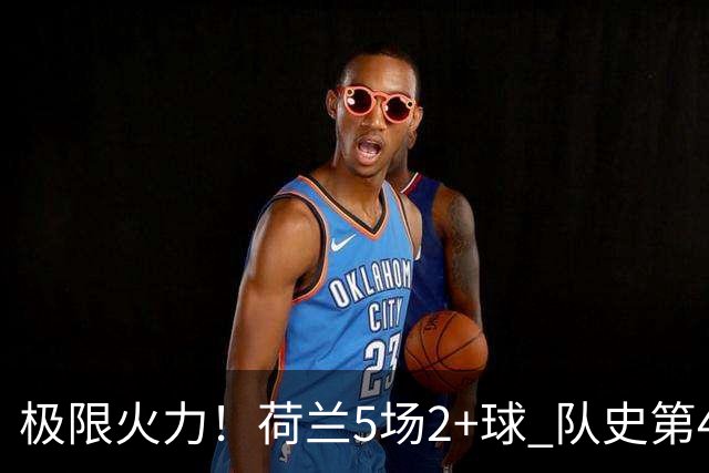 极限火力！荷兰5场2+球 队史第4快破门+第4快梅开二度